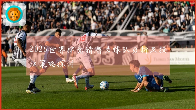 2026世界杯竞猜潜力球队分析及投注策略探讨