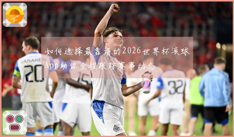 如何选择最靠谱的2026世界杯滚球App助你全程跟踪赛事动态