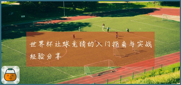 世界杯让球竞猜的入门指南与实战经验分享