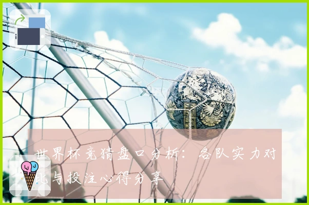 世界杯竞猜盘口分析：各队实力对比与投注心得分享