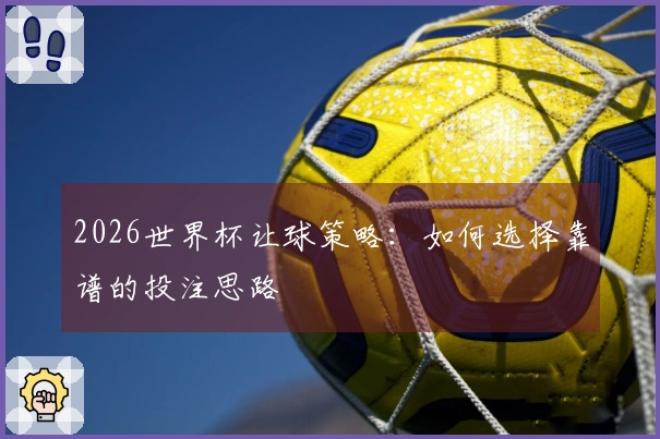 2026世界杯让球策略：如何选择靠谱的投注思路