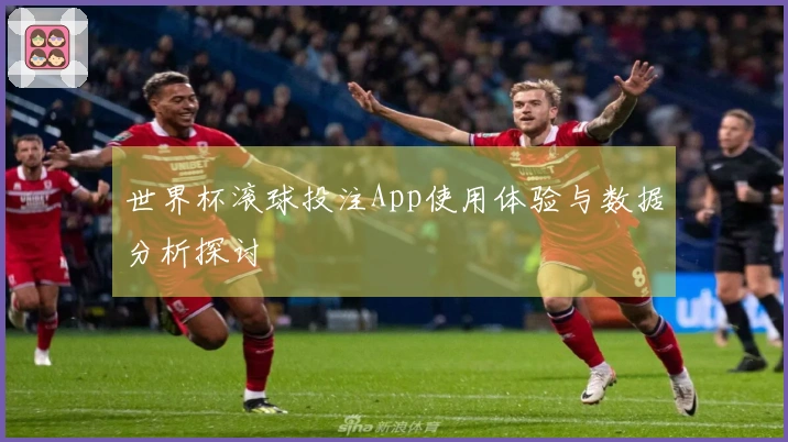 世界杯滚球投注App使用体验与数据分析探讨