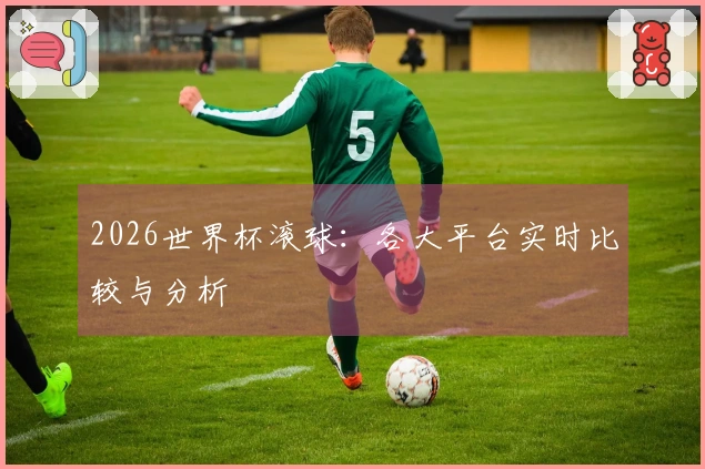 2026世界杯滚球：各大平台实时比较与分析