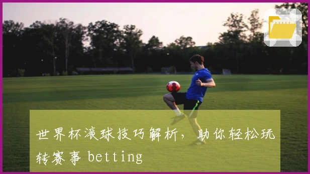 世界杯滚球技巧解析，助你轻松玩转赛事 betting
