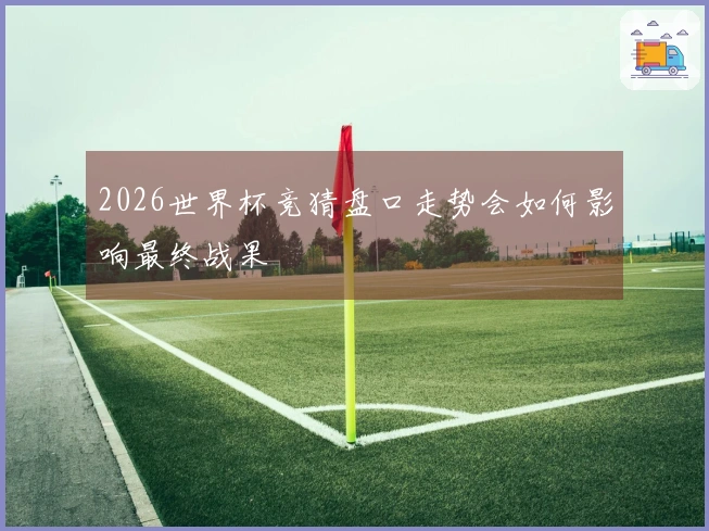 2026世界杯竞猜盘口走势会如何影响最终战果