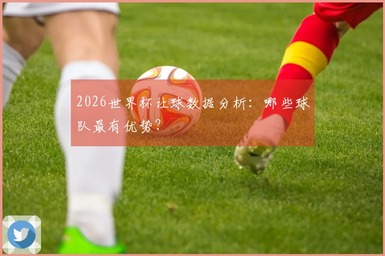 2026世界杯让球数据分析：哪些球队最有优势？
