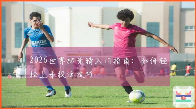 2026世界杯竞猜入门指南：如何轻松上手投注技巧
