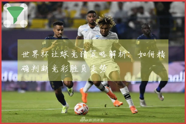 世界杯让球竞猜策略解析：如何精确判断竞彩胜负走势