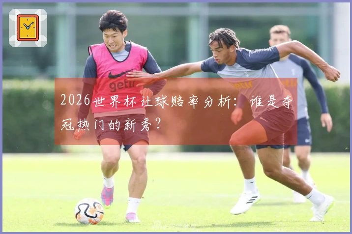 2026世界杯让球赔率分析：谁是夺冠热门的新秀？