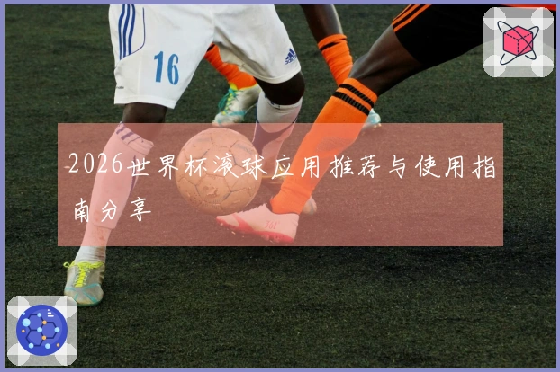 2026世界杯滚球应用推荐与使用指南分享