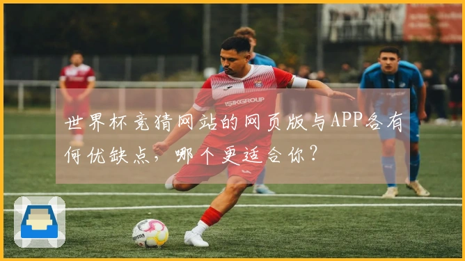 世界杯竞猜网站的网页版与APP各有何优缺点，哪个更适合你？