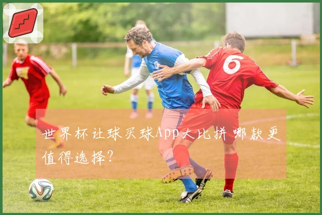 世界杯让球买球App大比拼 哪款更值得选择？