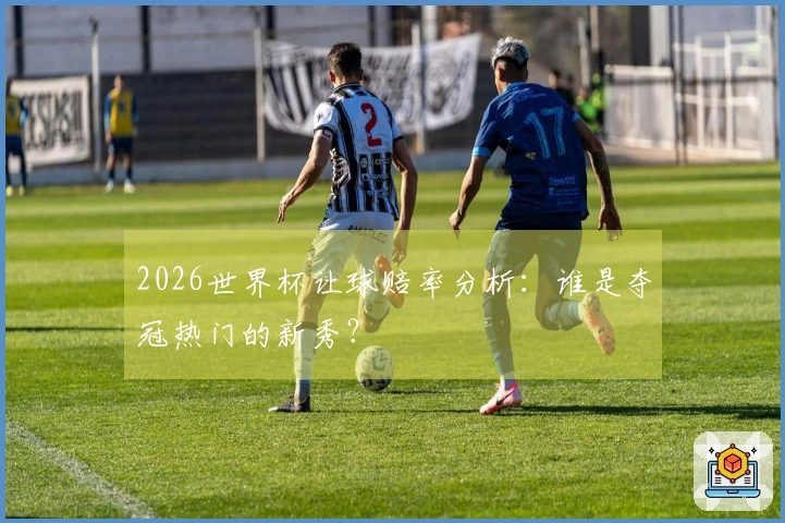 2026世界杯让球赔率分析：谁是夺冠热门的新秀？