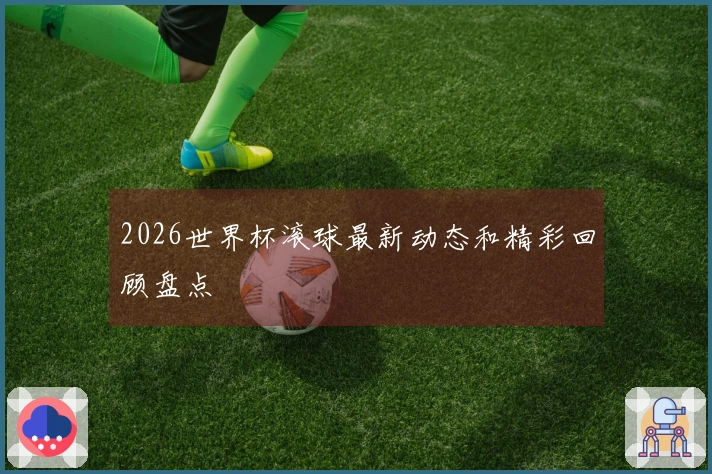 2026世界杯滚球最新动态和精彩回顾盘点