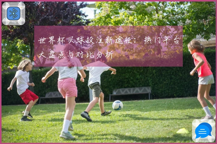 世界杯买球投注新途径：热门平台大盘点与对比分析
