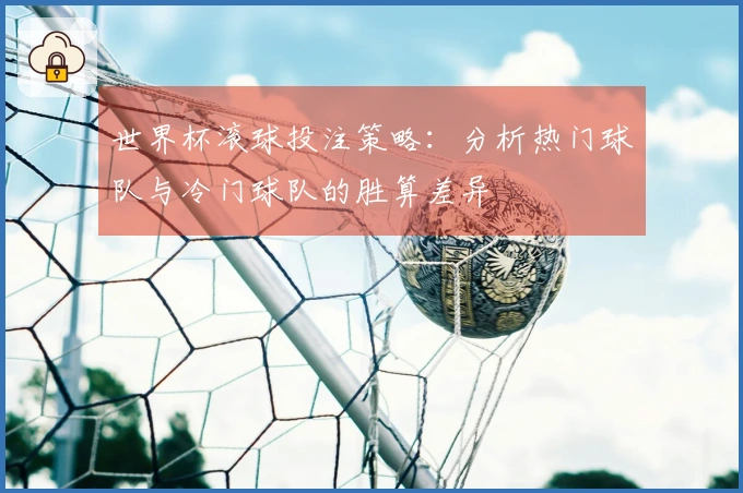 世界杯滚球投注策略：分析热门球队与冷门球队的胜算差异