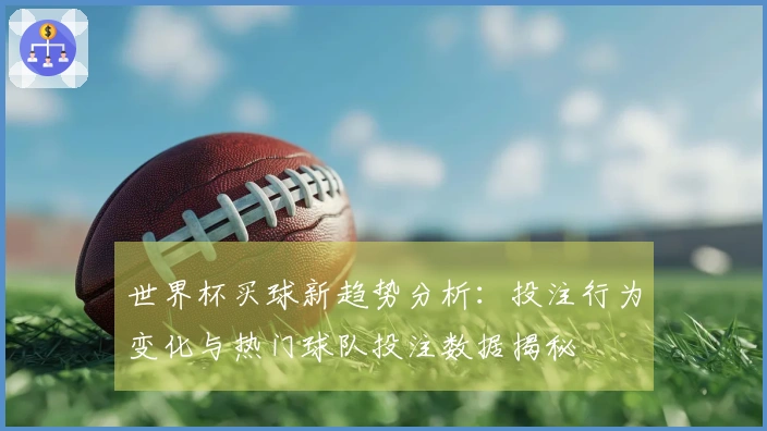 世界杯买球新趋势分析：投注行为变化与热门球队投注数据揭秘