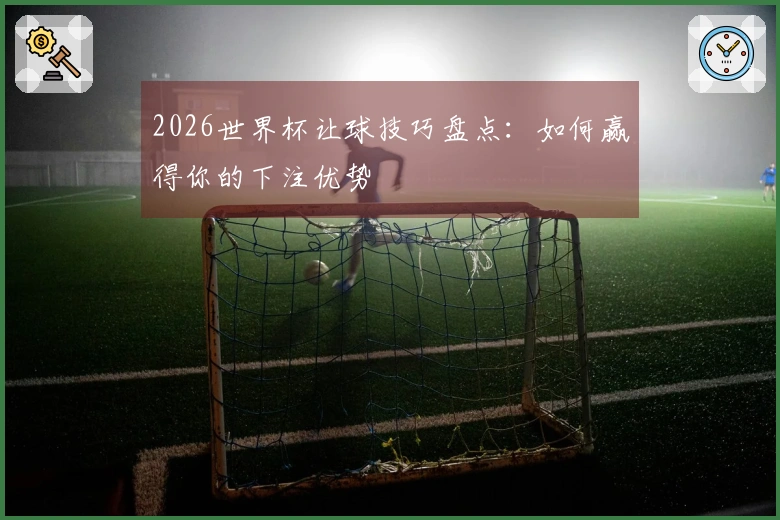 2026世界杯让球技巧盘点：如何赢得你的下注优势