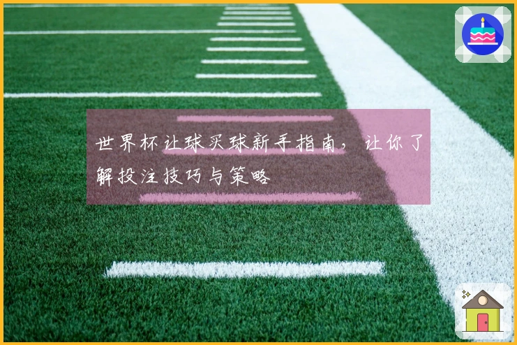 世界杯让球买球新手指南，让你了解投注技巧与策略