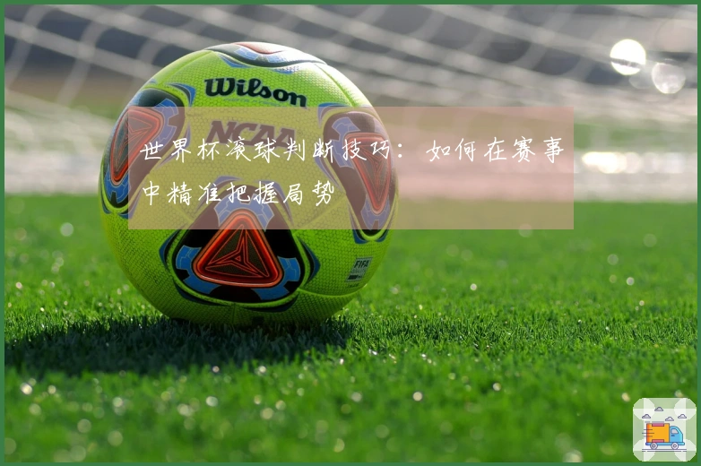 世界杯滚球判断技巧：如何在赛事中精准把握局势