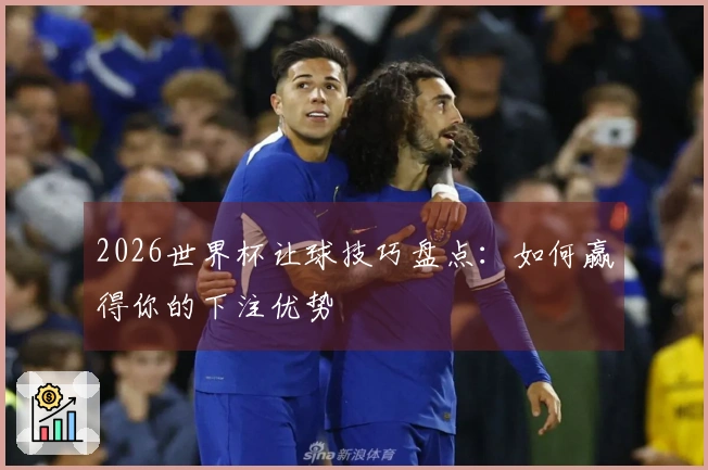 2026世界杯让球技巧盘点：如何赢得你的下注优势