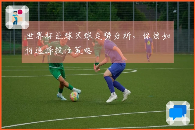 世界杯让球买球走势分析，你该如何选择投注策略