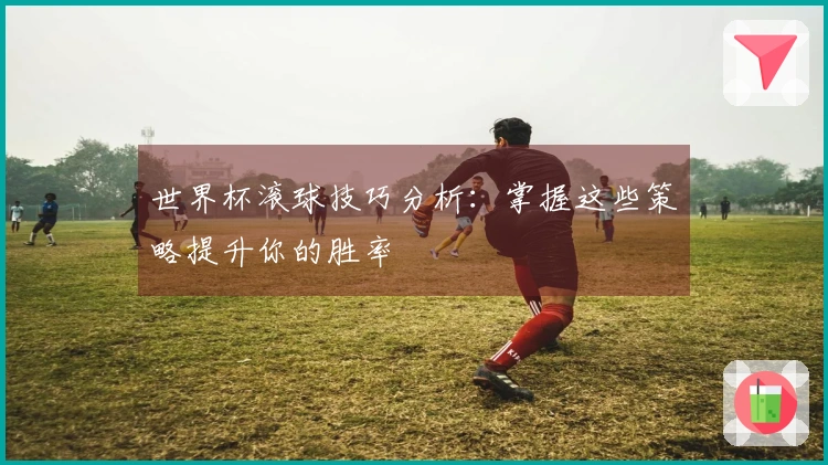 世界杯滚球技巧分析：掌握这些策略提升你的胜率