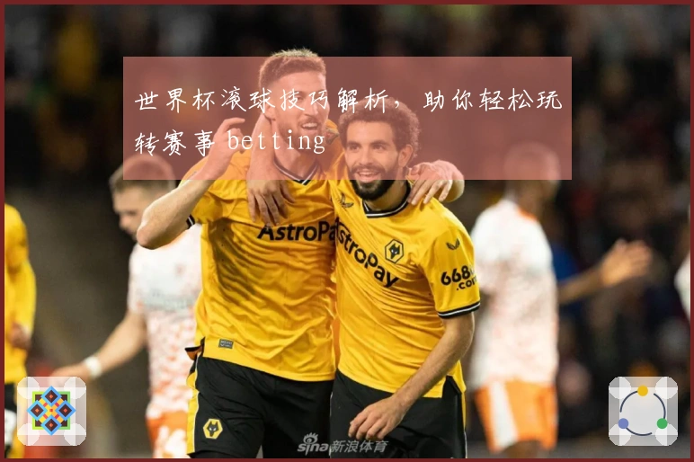 世界杯滚球技巧解析，助你轻松玩转赛事 betting