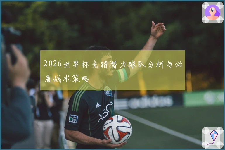 2026世界杯竞猜潜力球队分析与必看战术策略