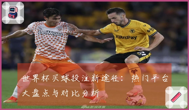 世界杯买球投注新途径：热门平台大盘点与对比分析