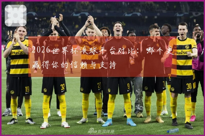2026世界杯滚球平台对比：哪个更赢得你的信赖与支持