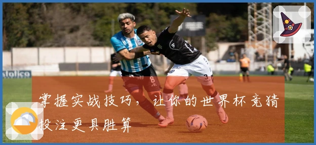 掌握实战技巧，让你的世界杯竞猜投注更具胜算