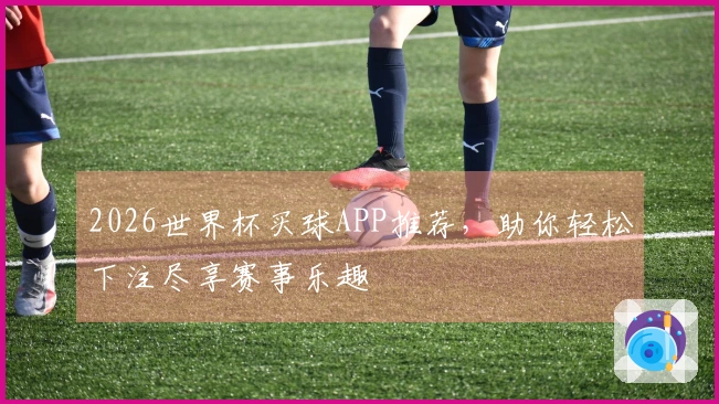 2026世界杯买球APP推荐，助你轻松下注尽享赛事乐趣