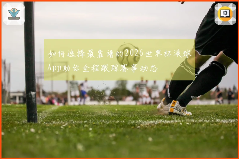 如何选择最靠谱的2026世界杯滚球App助你全程跟踪赛事动态