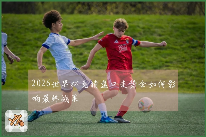 2026世界杯竞猜盘口走势会如何影响最终战果