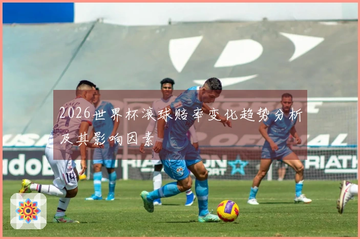 2026世界杯滚球赔率变化趋势分析及其影响因素
