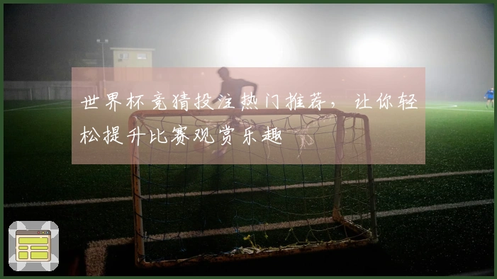 世界杯竞猜投注热门推荐，让你轻松提升比赛观赏乐趣