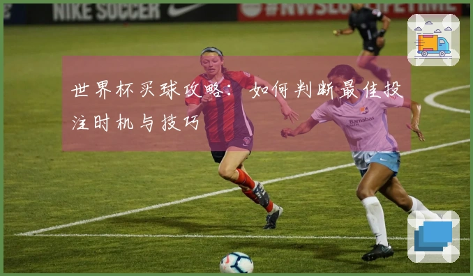 世界杯买球攻略：如何判断最佳投注时机与技巧