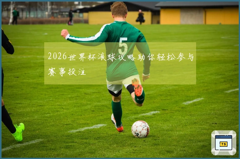 2026世界杯滚球攻略助你轻松参与赛事投注