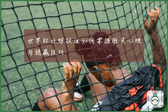 世界杯让球投注如何掌握胜负心理与稳赢技巧