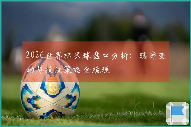 2026世界杯买球盘口分析：赔率变动与投注策略全梳理