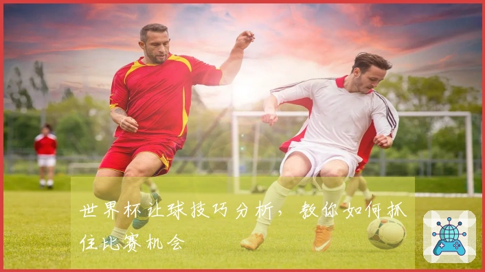 世界杯让球技巧分析,教你如何抓住比赛机会