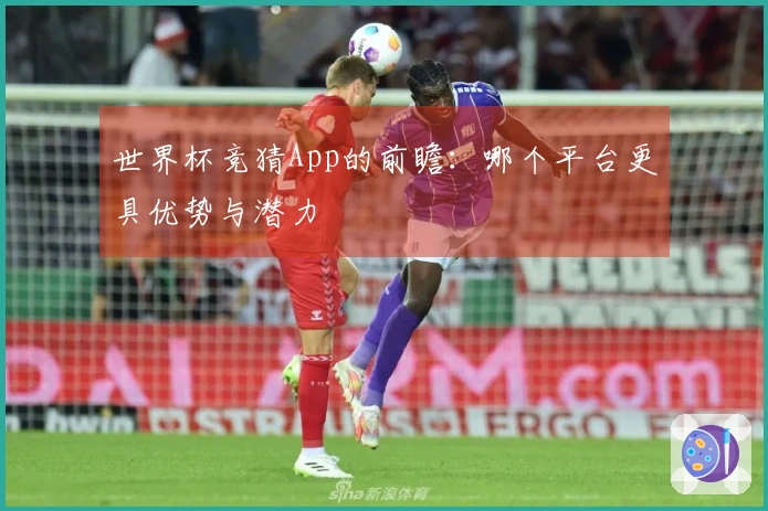 世界杯竞猜App的前瞻：哪个平台更具优势与潜力