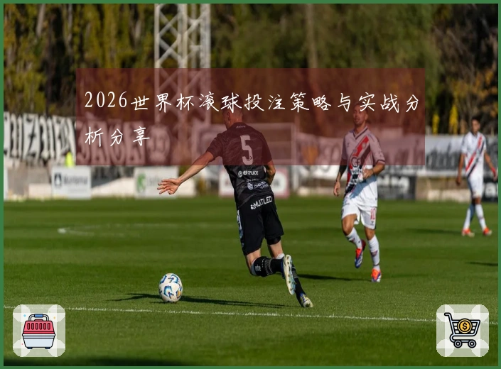 2026世界杯滚球投注策略与实战分析分享