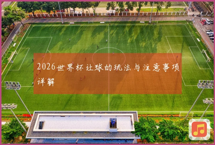 2026世界杯让球的玩法与注意事项详解