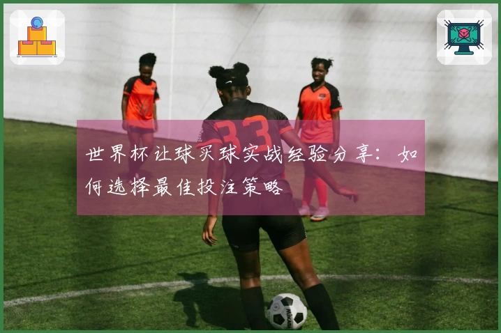 世界杯让球买球实战经验分享：如何选择最佳投注策略