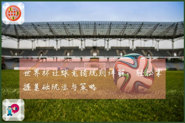 世界杯让球竞猜规则详解，轻松掌握基础玩法与策略